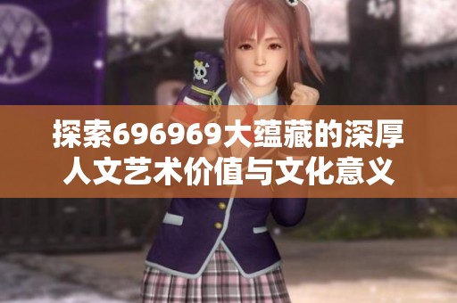 探索696969大蕴藏的深厚人文艺术价值与文化意义