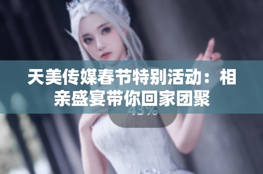 天美传媒春节特别活动：相亲盛宴带你回家团聚