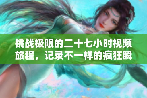 挑战极限的二十七小时视频旅程，记录不一样的疯狂瞬间