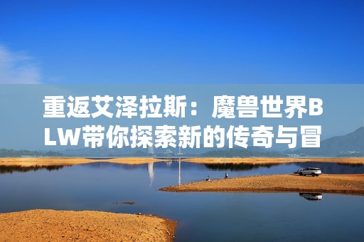 重返艾泽拉斯：魔兽世界BLW带你探索新的传奇与冒险
