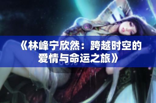 《林峰宁欣然：跨越时空的爱情与命运之旅》