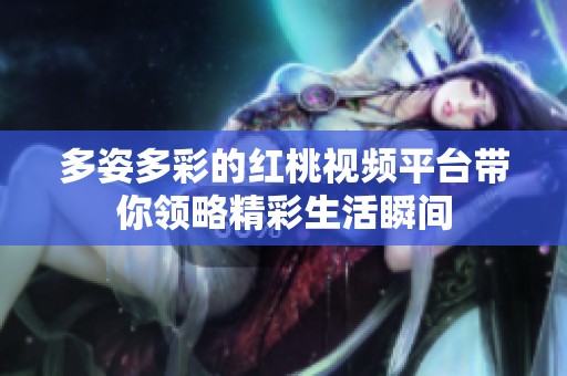 多姿多彩的红桃视频平台带你领略精彩生活瞬间