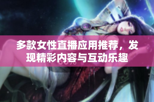 多款女性直播应用推荐，发现精彩内容与互动乐趣