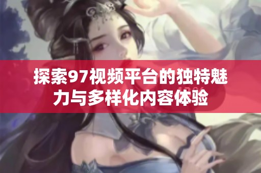 探索97视频平台的独特魅力与多样化内容体验