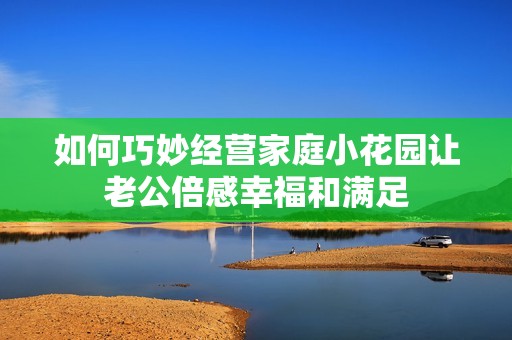 如何巧妙经营家庭小花园让老公倍感幸福和满足