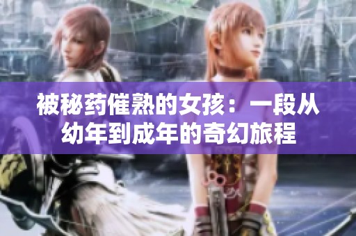 被秘药催熟的女孩：一段从幼年到成年的奇幻旅程