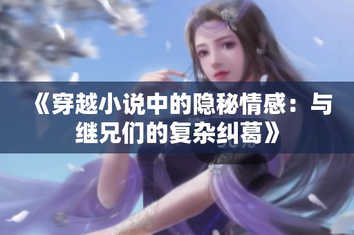《穿越小说中的隐秘情感：与继兄们的复杂纠葛》