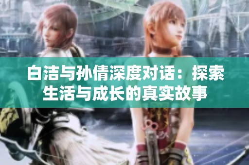 白洁与孙倩深度对话：探索生活与成长的真实故事