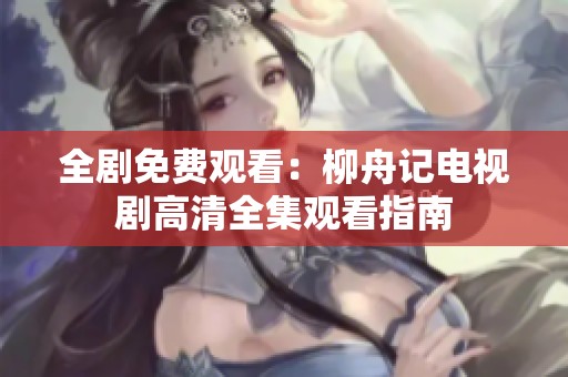 全剧免费观看：柳舟记电视剧高清全集观看指南