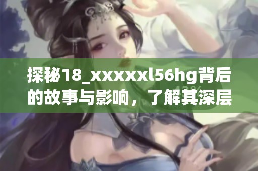 探秘18_xxxxxl56hg背后的故事与影响，了解其深层含义