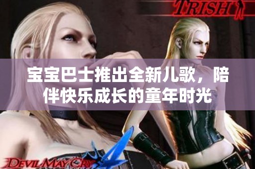 宝宝巴士推出全新儿歌，陪伴快乐成长的童年时光