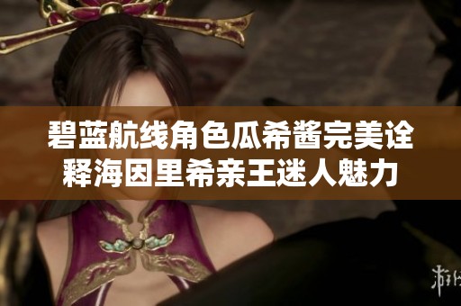 碧蓝航线角色瓜希酱完美诠释海因里希亲王迷人魅力