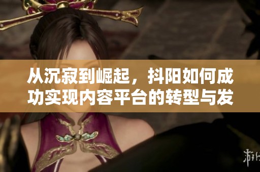 从沉寂到崛起，抖阳如何成功实现内容平台的转型与发展