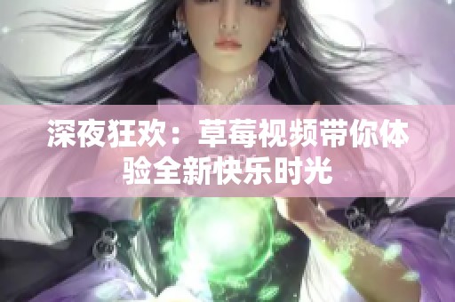 深夜狂欢：草莓视频带你体验全新快乐时光