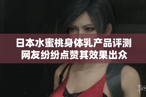 日本水蜜桃身体乳产品评测 网友纷纷点赞其效果出众