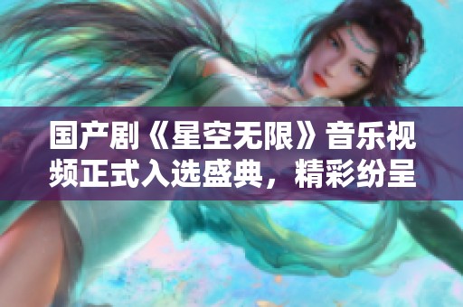 国产剧《星空无限》音乐视频正式入选盛典，精彩纷呈引期待