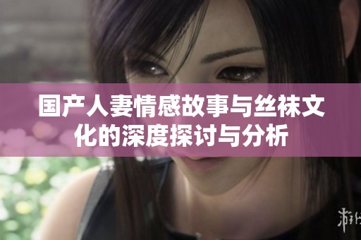 国产人妻情感故事与丝袜文化的深度探讨与分析