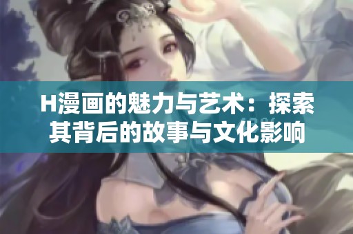 H漫画的魅力与艺术：探索其背后的故事与文化影响