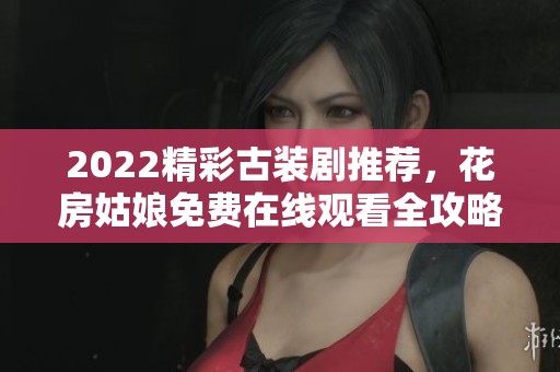 2022精彩古装剧推荐，花房姑娘免费在线观看全攻略