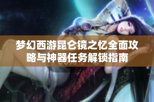 梦幻西游昆仑镜之忆全面攻略与神器任务解锁指南