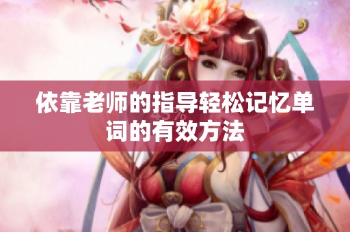 依靠老师的指导轻松记忆单词的有效方法