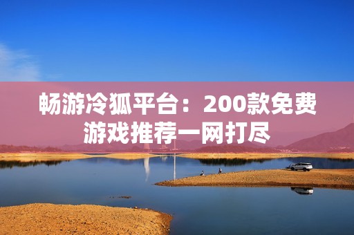 畅游冷狐平台：200款免费游戏推荐一网打尽
