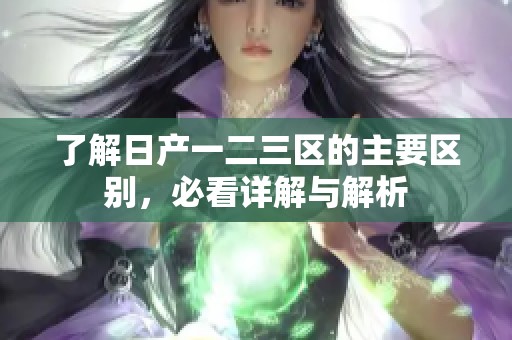 了解日产一二三区的主要区别，必看详解与解析