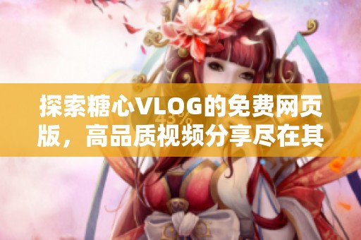 探索糖心VLOG的免费网页版，高品质视频分享尽在其中