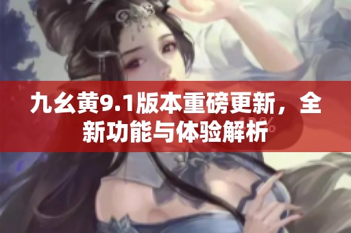 九幺黄9.1版本重磅更新，全新功能与体验解析