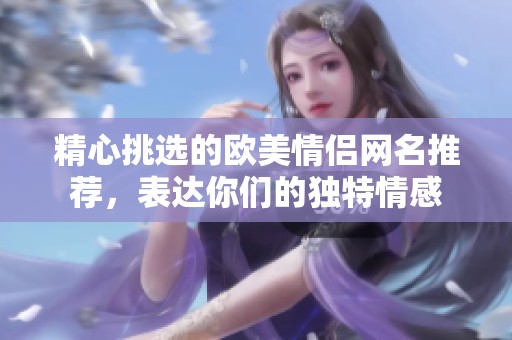 精心挑选的欧美情侣网名推荐，表达你们的独特情感