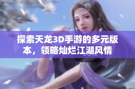 探索天龙3D手游的多元版本，领略灿烂江湖风情