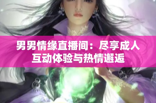 男男情缘直播间：尽享成人互动体验与热情邂逅