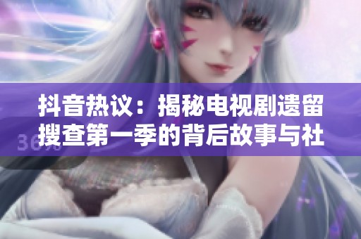 抖音热议：揭秘电视剧遗留搜查第一季的背后故事与社会影响