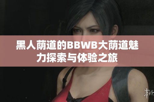 黑人荫道的BBWB大荫道魅力探索与体验之旅