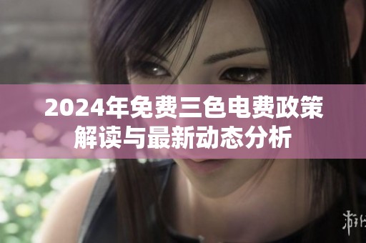 2024年免费三色电费政策解读与最新动态分析