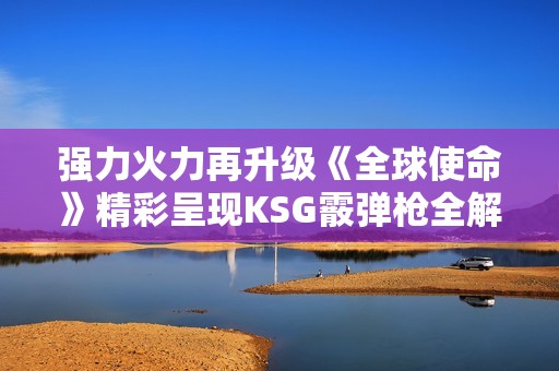 强力火力再升级《全球使命》精彩呈现KSG霰弹枪全解析