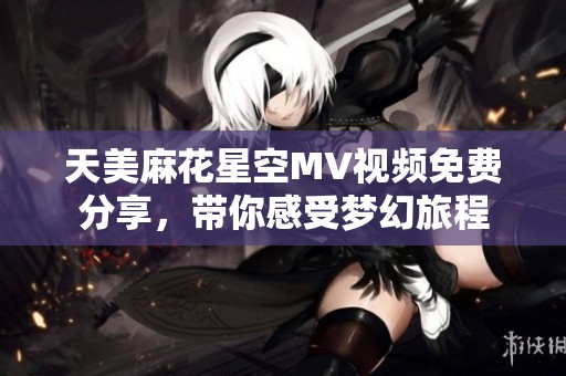 天美麻花星空MV视频免费分享，带你感受梦幻旅程