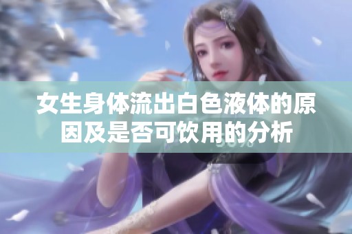 女生身体流出白色液体的原因及是否可饮用的分析