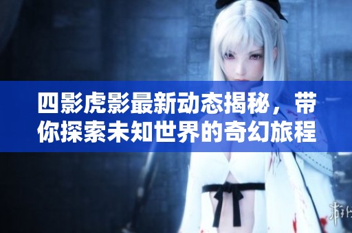 四影虎影最新动态揭秘，带你探索未知世界的奇幻旅程