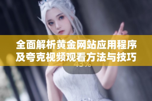 全面解析黄金网站应用程序及夸克视频观看方法与技巧