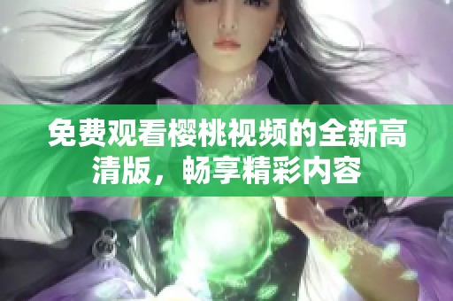 免费观看樱桃视频的全新高清版，畅享精彩内容