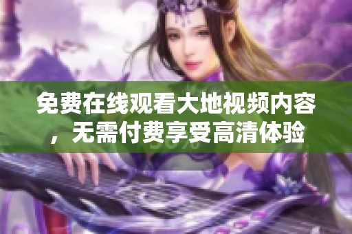 免费在线观看大地视频内容，无需付费享受高清体验