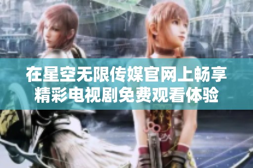 在星空无限传媒官网上畅享精彩电视剧免费观看体验