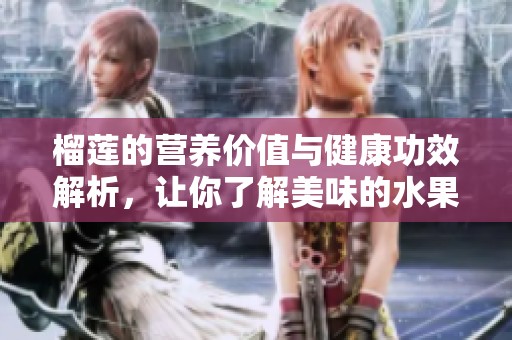 榴莲的营养价值与健康功效解析，让你了解美味的水果秘密