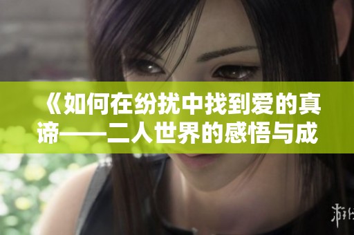 《如何在纷扰中找到爱的真谛——二人世界的感悟与成长》