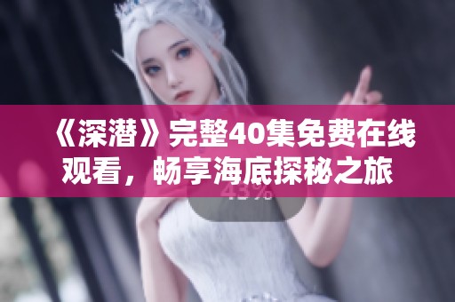 《深潜》完整40集免费在线观看，畅享海底探秘之旅