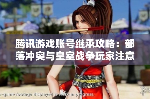 腾讯游戏账号继承攻略：部落冲突与皇室战争玩家注意事项揭秘