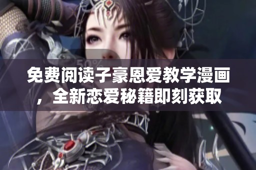 免费阅读子豪恩爱教学漫画，全新恋爱秘籍即刻获取