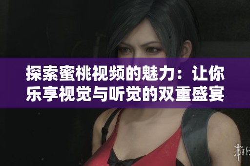 探索蜜桃视频的魅力：让你乐享视觉与听觉的双重盛宴