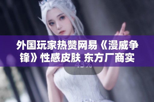外国玩家热赞网易《漫威争锋》性感皮肤 东方厂商实力不容小觑